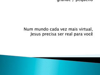 grande / pequeno




Num mundo cada vez mais virtual,
  Jesus precisa ser real para você
 