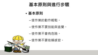 基本原則與進行步驟
• 基本原則
– 使作業的動作輕鬆。
– 使作業不要技能與直覺。
– 使作業不會有危險。
– 使作業不要依賴感官。
 