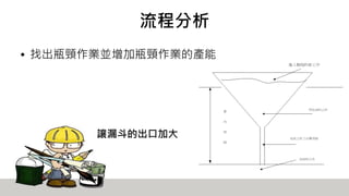 流程分析
• 找出瓶頸作業並增加瓶頸作業的產能
讓漏斗的出口加大
 