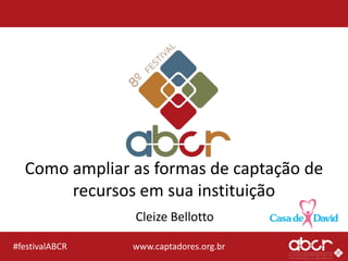 www.captadores.org.br#festivalABCR
Como ampliar as formas de captação de
recursos em sua instituição
Cleize Bellotto
 