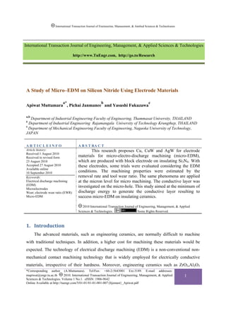 International Transaction Journal of Engineering, Management, & Applied Sciences & Technologies




International Transaction Journal of Engineering, Management, & Applied Sciences & Technologies

                                   http://www.TuEngr.com, http://go.to/Research




A Study of Micro–EDM on Silicon Nitride Using Electrode Materials

                          a*                             b                                     c
Apiwat Muttamara , Pichai Janmanee and Yasushi Fukuzawa

a,b
   Department of Industrial Engineering Faculty of Engineering, Thammasat University, THAILAND
b
  Department of Industrial Engineering Rajamangala University of Technology Krungthep, THAILAND
c
  Department of Mechanical Engineering Faculty of Engineering, Nagaoka University of Technology,
JAPAN


ARTICLEINFO                            A B S T RA C T
Article history:                               This research proposes Cu, CuW and AgW for electrode
Received 1 August 2010
Received in revised form               materials for micro-electro-discharge machining (micro-EDM),
23 August 2010                         which are produced with block electrode on insulating Si3N4. With
Accepted 27 August 2010                these electrodes, some trials were evaluated considering the EDM
Available online
10 September 2010                      conditions. The machining properties were estimated by the
Keywords:                              removal rate and tool wear ratio. The same phenomena are applied
Electrical discharge machining         at the micron level for micro machining. The conductive layer was
(EDM)
Microelectrodes
                                       investigated on the micro-hole. This study aimed at the minimum of
Wear; electrode wear ratio (EWR)       discharge energy to generate the conductive layer resulting to
Micro-EDM                              success micro-EDM on insulating ceramics.

                                          2010 International Transaction Journal of Engineering, Management, & Applied
                                       Sciences & Technologies.                    Some Rights Reserved.



1. Introduction  
      The advanced materials, such as engineering ceramics, are normally difficult to machine
with traditional techniques. In addition, a higher cost for machining these materials would be
expected. The technology of electrical discharge machining (EDM) is a non-conventional non-
mechanical contact machining technology that is widely employed for electrically conductive
materials, irrespective of their hardness. Moreover, engineering ceramics such as ZrO2,Al2O3
*Corresponding author (A.Muttamara). Tel/Fax: +66-2-5643001 Ext.3189. E-mail addresses:
mapiwat@engr.tu.ac.th        2010. International Transaction Journal of Engineering, Management, & Applied             1
Sciences & Technologies. Volume 1 No.1. eISSN: 1906-9642
Online Available at http://tuengr.com/V01-01/01-01-001-007{Itjemast}_Apiwat.pdf
 