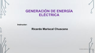 GENERACIÓN DE ENERGÍA
ELÉCTRICA
Instructor:
Ricardo Mariscal Chuscano
RICARDO MARISCAL CHUSCANO
 