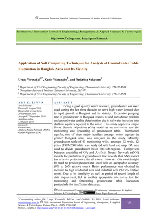 International Transaction Journal of Engineering, Management, & Applied Sciences & Technologies




International Transaction Journal of Engineering, Management, & Applied Sciences & Technologies

                                   http://www.TuEngr.com, http://go.to/Research




Application of Soft Computing Techniques for Analysis of Groundwater Table
Fluctuation in Bangkok Area and Its Vicinity

                      a*                             b                                      c
Uruya Weesakul , Kunio Watanabe , and Natkritta Sukasem
a
  Department of Civil Engineering Faculty of Engineering, Thammasat University, THAILAND
b
  Geosphere Research Institute, Saitama University, JAPAN
c
  Department of Civil Engineering Faculty of Engineering, Thammasat University, THAILAND


ARTICLEINFO                           A B S T RA C T
Article history:                              Being a good quality water resource, groundwater was over
Received 1 August 2010
Received in revised form              used during the last three decades to serve high water demand due
20 September 2010                     to rapid growth in Bangkok and its vicinity. Excessive pumping
Accepted 27 September 2010            rate of groundwater in Bangkok results in land subsidence problem
Available online
12 October 2010                       and groundwater quality deterioration due to saltwater intrusion into
Keywords:                             shallow aquifers adjacent to the coast. This study applied a simple
Groundwater;                          linear Genetic Algorithm (GA) model as an alternative tool for
Artificial Neural Network (ANN);
Genetic Algorithm (GA)
                                      monitoring and forecasting of groundwater table. Nonthaburi
                                      aquifer, one of three major aquifers amongst seven aquifers in
                                      greater Bangkok area, was analyzed in the study. Monthly
                                      groundwater table of 43 monitoring wells, amongst 92 wells, 12
                                      years (1997-2009) data was analyzed with land use map. GA was
                                      used to divide groundwater basin into sub-regions. Comparison
                                      between capability of GA and Artificial Neural Network (ANN)
                                      models for prediction of groundwater level reveals that ANN model
                                      has a better performance for all cases. However, GA model might
                                      be used to predict groundwater level with an acceptable accuracy
                                      (9% to 26% relative error). Better performance was obtained in
                                      medium to high residential area and industrial area (9-19% relative
                                      error). Due to its simplicity as well as period of record length of
                                      data requirement, GA is another appropriate alternative tool for
                                      monitoring and forecasting groundwater table fluctuation
                                      particularly for insufficient data area.
                                         2010 International Transaction Journal of Engineering, Management, & Applied
                                      Sciences & Technologies.                    Some Rights Reserved.

*Corresponding author (Dr. Uruya Weesakul). Tel/Fax: +66-2-5643001 Ext.3189. E-mail addresses:
wuruya@engr.tu.ac.th        2010. International Transaction Journal of Engineering, Management, & Applied              53
Sciences & Technologies. Volume 1 No.1. eISSN: 1906-9642
Online Available at http://tuengr.com/V01-01/01-01-053-065{Itjemast}_Uruya.pdf
 