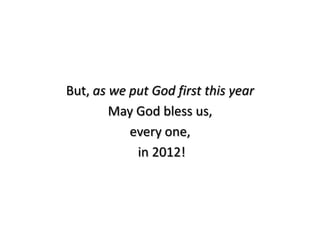 But, as we put God first this year
        May God bless us,
           every one,
            in 2012!
 