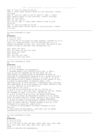 AISWEB - BOLETIM PERSONALIZADO - 01/01/2015 às 13:20:15 UTC - Total de Páginas: 64
página 14 de 64 :: IP 189.62.162.43
SBBR: W7 ISIBI DCT LOKAR DCT RPR W30
(RMK: 1- ESPACO AEREO INFERIOR ABAIXO DO FL200 EXCLUSIVE, 2-SBR425
UTILIZADA)
SBBR: W7 ISIBI DCT LOKAR DCT RPR DCT KEXIT Z7 (RMK: 1- ESPACO
AEREO INFERIOR ABAIXO DO FL200 EXCLUSIVE, 2-SBR425 UTILIZADA)
SBBR: RCL UZ25 PABIN
SBUL: RCL UZ25 URB DCT
SBUL: RCL W30 (RMK: 1- ESPACO AEREO INFERIOR ACIMA DO FL200
INCLUSIVE)
SBUL: W7 ISIBI DCT LOKAR DCT RPR W30
(RMK: 1-ESPACO AEREO INFERIOR ABAIXO DO FL200 EXCLUSIVE, 2-SBR425
UTILIZADA)
SAO PAULO/CONGONHAS,SP (SBSP)
AGA
Z1789/2014
B) 12/12/14 14:43
C) 04/03/15 23:59
E) AD -EM CASO DE UTILIZACAO DAS AREAS XAVANTES, CONFORME AIC N27/13
ITEM 5.2.4, IMPOSSIBILITANDO O USO DAS AEROVIAS UZ44 E Z11 OS
TRAFEGOS PROCEDENTES DE SBGL, SBIL, SBRJ E SBVT COM DESTINO A SBSP,
PODERAO UTILIZAR AS SEGUINTES ROTAS ALTERNATIVAS IFR:
SBGL: NAXOP UZ45 VUKIK
SBIL: DCT SASDA UZ44 ADA UZ45 VUKIK
SBRJ: NAXOP UZ45 VUKIK
SBVT: W6 VUKIK
SBVT: UZ44 ADA UZ45 VUKIK
SBPS: UN857 KOVGO UZ45 VUKIK
SAO PAULO/CONGONHAS,SP (SBSP)
AGA
Z1612/2014
B) 17/11/14 00:00
C) 13/02/15 23:59
E) AD - AP COORDENADO, EM CONSEQUENCIA:
1) CONFORME REGRAS E PROC DESCRITOS NA AIP ENR 1.9 ITEM 2,
TODAS AS ACFT QUE PRETENDAM OPR EM SBSP TERAO SUAS OPS
CONDICIONADAS A DISPONIBILIDADE DE ATENDIMENTO EM FUNCAO DA
CAPACIDADE DE INFRAESTRUTURA INSTALADA NO AD E DEVERAO SOLICITAR O
ATENDIMENTO COM ANTECEDENCIA MINIMA DE 01 HR E MAX DE 120 HR DA
HORA DESEJADA DA OPS A CENTRAL INTEGRADA DE SLOTS ATRAVES DO SITE
DO CENTRO DE GERENCIAMENTO DA NAVEGACAO AEREA - CGNA
(WWW.CGNA.GOV.BR) NA OPCAO SERVICOS. O ATENDIMENTO SERA CONFIRMADO
PELO FORNECIMENTO DE UM CODIGO NUMERICO QUE DEVERA CONSTAR NO ITEM
18 DO PLN, PRECEDIDO DA SIGLA RMK/CLR SP.
EXEMPLO:RMK/CLR SPP 165342.
2) AS ACFT DE ASA ROTATIVA EM FLT VFR (V), VFR/IFR (Z),
IFR/VFR (Y)E IFR (I) NAO ESTAO SUBJ A OBTENCAO DE SLOT ATC. DEVERA
SER INFORMADO NO CAMPO 18 DO PLN EX.: RMK/OPR HEL IFR.
3) AS ACFT DE POSSE DE UM SLOT ATC, QUE TENHAM CONHECIMENTO
DA SUA NAO UTILIZACAO COM ANTECEDENCIA SUPERIOR A 04 HR (QUATRO
HORAS) DO HORARIO PREVISTO, DEVERAO CANCELA-LO PELO SITE DO CGNA.
4) AS ACFT DE POSSE DE UM SLOT ATC, QUE TENHAM CONHECIMENTO
DA SUA NAO UTILIZACAO COM ANTECEDENCIA INFERIOR A 04 HR (QUATRO
HORAS) DO HORARIO PREVISTO, DEVERAO INFORMAR A SALA AIS DO AP
COORDENADO OU AO ORGAO ATC, QUANDO EM VOO.
5) O PERIODO DE FUNCIONAMENTO DA CENTRAL INTEGRADA DE SLOTS
SERA H24.
6) PARA MAIORES ESCLARECIMENTOS, LIGAR PARA O TEL DA CENTRAL
INTEGRADA DE SLOTS: 0800-282-6612.
SAO PAULO/CONGONHAS,SP (SBSP)
AGA
Z1268/2014
B) 16/10/14 00:00
C) 07/01/15 23:59
E) AD - ACFT TKOF DE SBSP COM DEST A SBUR, SBRP, SBJV, SBCX, SBNF,
SBFL, SBCT, SBSR, SBCY, SBAE, SBBH, SBCF, SBGL E SBRJ
DEVEM
SEGUIR AS SEGUINTES RTE PREFERENCIAIS:
 