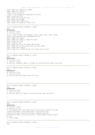 AISWEB - BOLETIM PERSONALIZADO - 01/01/2015 às 13:20:15 UTC - Total de Páginas: 64
página 41 de 64 :: IP 189.62.162.43
SBSV: IMBAP UZ1 FERMA UZ36 MUMAS
SBRP: ENSOD W21 BBC W32
SBKP: SIDUR Z10 OU W2
( RMK: O VOO DEVERA SER REALIZADO NO FL240)
SBKP: SIDUR UZ10 TBE
SBCT: NAXOP W6 SAT NIBGA G449
SBCT: NAXOP UZ45 ORANA
SBEG: MUDKA UM409 MAMGI UZ9
SBFZ: IMBAP UZ1 EVNUM DCT ABUCU DCT)
RIO DE JANEIRO/SANTOS DUMONT,RJ (SBRJ)
AGA
Z1341/2014
B) 16/10/14 00:00
C) 07/01/15 23:59
E) AD - TKOF DE SBRJ COM DESTINO A SBSP, SBGR, SBFI, SBFL, DEVEM
SEGUIR PELA SEGUINTE RTE PREFERENCIAL IFR:
SBSP: UMBAD UZ44 PAGOG
SBSP: UMBAD Z11 PAGOG ou NAXOP W6 VUKIK
SBGR: SIDUR UZ10 TBE
SBGR: SIDUR W2 TBE
SBFI: NAXOP UZ45 SAT DCT PONTE UW66 DIDOM
SBFI: NAXOP W6 SAT DCT NIBGA G449 CTB A431 KAMIL
SBFL: BITAK UN857 DEUCA
SBFL: BITAK Z4 ou NAXOP W6 SAT DCT NIBGA G449 CTB W48
)
RIO DE JANEIRO/SANTOS DUMONT,RJ (SBRJ)
ATM
D4557/2014
B) 29/12/14 21:31
C) 22/02/15 01:00
E) TWR RIO (TRAFEGO) FREQ 121.050MHZ HR SER MODIFICADO PARA 0750-0100)
RIO DE JANEIRO/SANTOS DUMONT,RJ (SBRJ)
ATM
D4547/2014
B) 29/12/14 16:44
C) 22/02/15 01:00
E) ATIS HR SER MODIFICADO PARA 0700-0100
)
RIO DE JANEIRO/SANTOS DUMONT,RJ (SBRJ)
ATM
D4546/2014
B) 29/12/14 16:42
C) 22/02/15 01:00
E) TWR RIO FREQ 118.700MHZ HR SER MODIFICADO PARA 0800-0100
)
RIO DE JANEIRO/SANTOS DUMONT,RJ (SBRJ)
ATM
D4430/2014
B) 12/12/14 16:20
C) 09/02/15 23:59
E) CTR GALEAO INSTL BTN COORD 225121S/0431637W, 225252S/0431336W,
224823S/0430508W, 224310S/0430635W, 224521S/0431512W,
224312S/0431930W, 224550S/0432136W, 224856S/0432313W,
225228S/0431942W E 225121S/0431637W - ESPACO AEREO CLASSE CHARLIE
F) SFC
G) 2500FT AMSL)
RIO DE JANEIRO/SANTOS DUMONT,RJ (SBRJ)
ATM
 