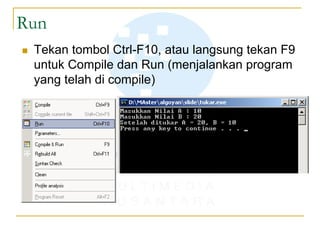 Run
 Tekan tombol Ctrl-F10, atau langsung tekan F9
untuk Compile dan Run (menjalankan program
yang telah di compile)
 
