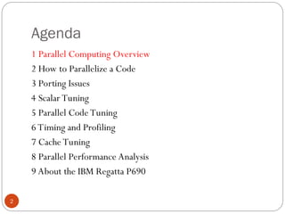 Agenda
1 Parallel Computing Overview
2 How to Parallelize a Code
3 Porting Issues
4 Scalar Tuning
5 Parallel Code Tuning
6 Timing and Profiling
7 Cache Tuning
8 Parallel Performance Analysis
9 About the IBM Regatta P690
2
 