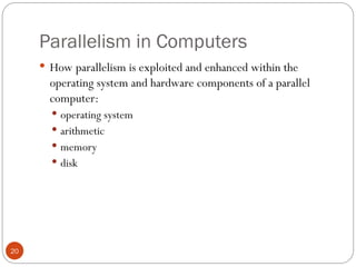 Parallelism in Computers
 How parallelism is exploited and enhanced within the
operating system and hardware components of a parallel
computer:
 operating system
 arithmetic
 memory
 disk
20
 