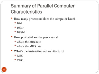 Summary of Parallel Computer
Characteristics
 How many processors does the computer have?
 10s?
 100s?
 1000s?
 How powerful are the processors?
 what's the MHz rate
 what's the MIPS rate
 What's the instruction set architecture?
 RISC
 CISC
61
 