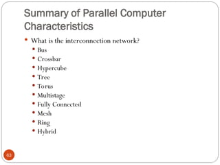 Summary of Parallel Computer
Characteristics
 What is the interconnection network?
 Bus
 Crossbar
 Hypercube
 Tree
 Torus
 Multistage
 Fully Connected
 Mesh
 Ring
 Hybrid
63
 