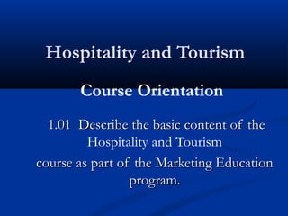 Hospitality and Tourism
       Course Orientation
  1.01 Describe the basic content of the
         Hospitality and Tourism
course as part of the Marketing Education
                 program.
 