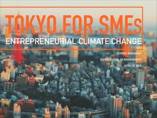 TOKYO FOR SMES
DARREN MENABNEY
GLOBIS SCHOOL OF MANAGEMENT
APRIL 25, 2016
ENTREPRENEURIAL CLIMATE CHANGE
 