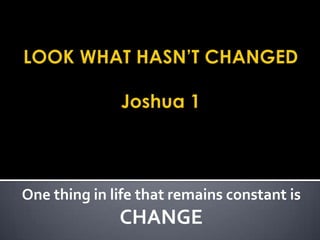 LOOK WHAT HASN’T CHANGEDJoshua 1 One thing in life that remains constant is  CHANGE 