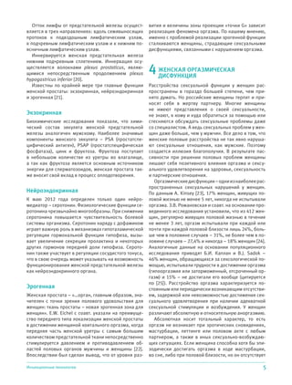 5Инъекционные технологии
Отток лимфы от предстательной железы осущест-
вляется в трех направлениях: вдоль семявыносящих
протоков к подвздошным лимфатическим узлам,
к подчревным лимфатическим узлам и к нижним по-
ясничным лимфатическим узлам.
Иннервируется женская предстательная железа
нижним подчревным сплетением. Иннервация осу-
ществляется волокнами plexus prostaticus, являю-
щимися непосредственным продолжением plexus
hypogastricus inferior [20].
Известны по крайней мере три главные функции
женской простаты: экзокринная, нейроэндокринная
и эрогенная [21].
Экзокринная
Биохимические исследования показали, что хими-
ческий состав эякулята женской предстательной
железы аналогичен мужскому. Наиболее значимые
компоненты женского эякулята – PSA (простатспе-
цифический антиген), PSAP (простатспецифическая
фосфатаза), цинк и фруктоза. Фруктоза поступает
в небольшом количестве из уретры во влагалище,
а так как фруктоза является основным источником
энергии для сперматозоидов, женская простата так-
же вносит свой вклад в процесс оплодотворения.
Нейроэндокринная
К маю 2012 года определен только один нейро-
медиатор – серотонин. Физиологические функции се-
ротонина чрезвычайно многообразны. При снижении
серотонина повышается чувствительность болевой
системы организма. Серотонин наряду с дофамином
играет важную роль в механизмах гипоталамической
регуляции гормональной функции гипофиза, вызы-
вает увеличение секреции пролактина и некоторых
других гормонов передней доли гипофиза. Серото-
нин также участвует в регуляции сосудистого тонуса,
что в свою очередь может указывать на возможность
функционирования женской предстательной железы
как нейроэндокринного органа.
Эрогенная
Женская простата – «…орган, главным образом, зна-
чителен с точки зрения полового удовольствия для
женщин: ткань простаты – новая эрогенная зона для
женщин». E.W. Eichel с соавт. указали на преимуще-
ство переднего типа локализации женской простаты
в достижении женщиной коитального оргазма, когда
передняя часть женской уретры с самым большим
количеством предстательной ткани непосредственно
стимулируется давлением и противодавлением об-
ластей половых органов мужчины и женщины [22].
Впоследствии был сделан вывод, что от уровня раз-
вития и величины зоны проекции «точки G» зависит
реализация феномена оргазма. По нашему мнению,
именно с проблемой реализации эрогенной функции
сталкиваются женщины, страдающие сексуальными
дисфункциями, связанными с нарушением оргазма.
4ЖЕНСКАЯ ОРГАЗМИЧЕСКАЯ
ДИСФУНКЦИЯ
Расстройства сексуальной функции у женщин рас-
пространены в гораздо большей степени, чем при-
нято думать. Но российские женщины терпят и при-
носят себя в жертву партнеру. Многие женщины
не имеют представления о своей сексуальности,
не знают, к кому и куда обратиться за помощью или
стесняются обсуждать сексуальные проблемы даже
со специалистом. А ведь сексуальных проблем у жен-
щин даже больше, чем у мужчин. Все дело в том, что
женские половые расстройства не так явно наруша-
ют сексуальные отношения, как мужские. Поэтому
создается иллюзия благополучия. В результате пас-
сивности при решении половых проблем женщины
лишают себя позитивного влияния оргазма и сексу-
ального удовлетворения на здоровье, сексуальность
и партнерские отношения.
Оргазмическиедисфункции–одниизнаиболеерас-
пространенных сексуальных нарушений у женщин.
По данным A. Kinsey [23], 17% женщин, живущих по-
ловой жизнью не менее 5 лет, никогда не испытывали
оргазма. З.В. Рожановская и соавт. на основании про-
веденного исследования установили, что из 412 жен-
щин, регулярно живущих половой жизнью в течение
не менее 3 лет, оргазм испытывали при каждой или
почти при каждой половой близости лишь 24%, боль-
ше чем в половине случаев – 31%, не более чем в по-
ловине случаев – 27,4% и никогда – 18% женщин [24].
Аналогичные данные на основании популяционного
исследования приводят Б.И. Каплан и B.J. Sadok –
46% женщин, обращающихся за сексологической по-
мощью, испытывали трудности в достижении оргазма
(гипооргазмия или заторможенный, отсроченный ор-
газм) и 15% – не достигали его вообще (цитируется
по [25]). Расстройство оргазма характеризуется по-
стоянным или периодически возникающим отсутстви-
ем, задержкой или невозможностью достижения сек-
суального удовлетворения при наличии адекватной
сексуальной стимуляции и возбуждения. У женщин
различают абсолютную и относительную аноргазмию.
Абсолютная носит тотальный характер, то есть
оргазм не возникает при эротических сновидениях,
мастурбации, петтинге или половом акте с любым
партнером, а также в иных сексуально-возбуждаю-
щих ситуациях. Если женщина способна хотя бы эпи-
зодически достигать оргазма в ходе мастурбации,
во сне, либо при половой близости, но он отсутствует
 