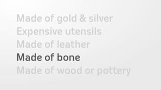 Made of gold & silver
Expensive utensils
Made of leather
Made of bone
Made of wood or pottery
 