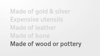 Made of gold & silver
Expensive utensils
Made of leather
Made of bone
Made of wood or pottery
 
