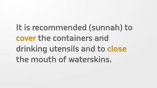 It is recommended (sunnah) to
cover the containers and
drinking utensils and to close
the mouth of waterskins.
 