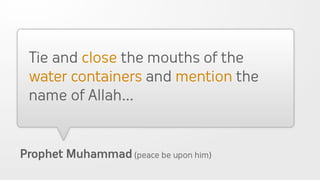 Tie and close the mouths of the
 water containers and mention the
 name of Allah...


Prophet Muhammad (peace be upon him)
 