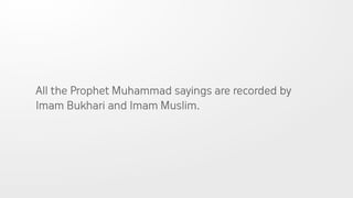All the Prophet Muhammad sayings are recorded by
Imam Bukhari and Imam Muslim.
 