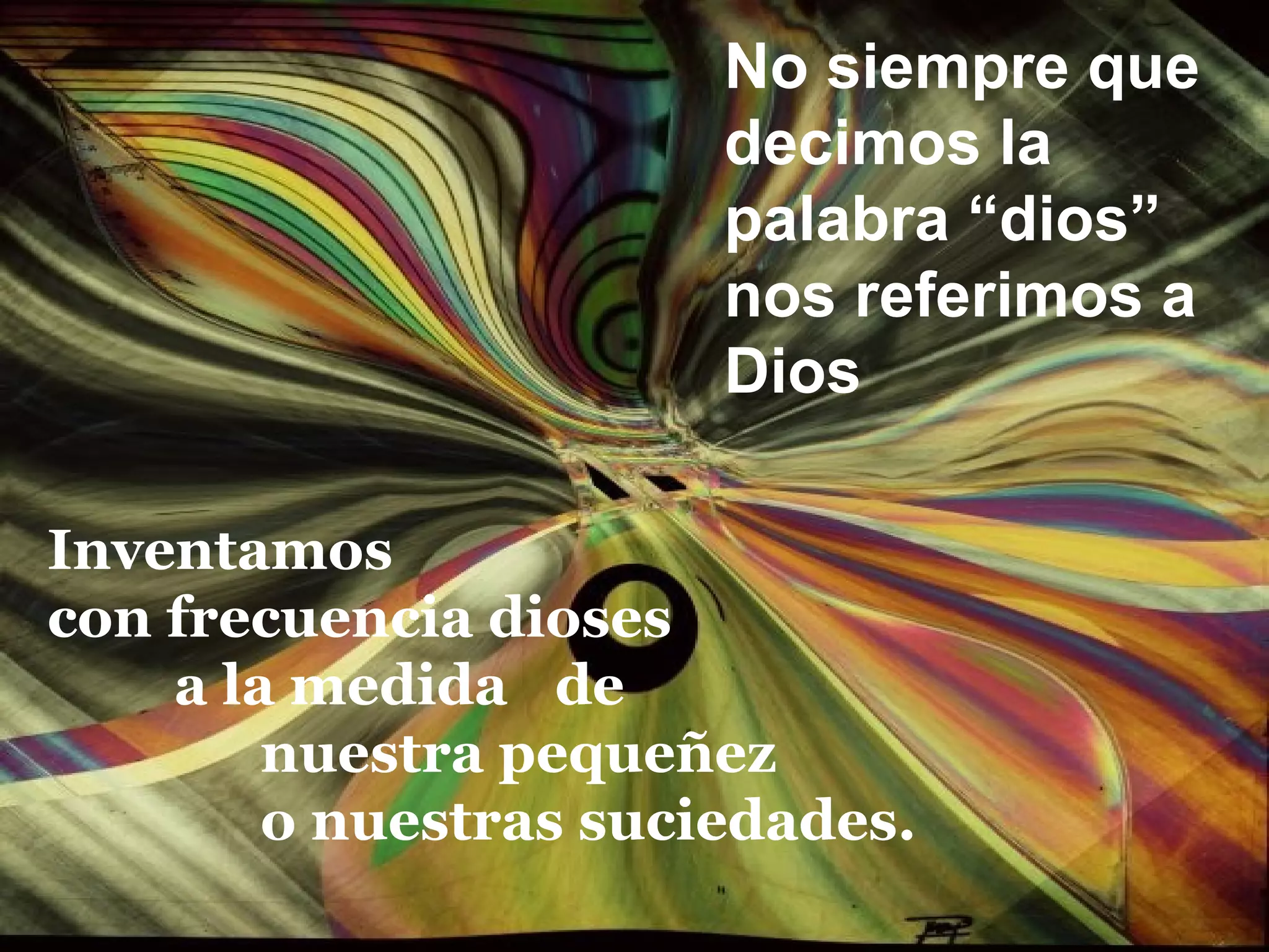 Inventamos con frecuencia dioses a la medida  de      nuestra pequeñez   o nuestras suciedades. No siempre que decimos la palabra “dios” nos referimos a Dios 