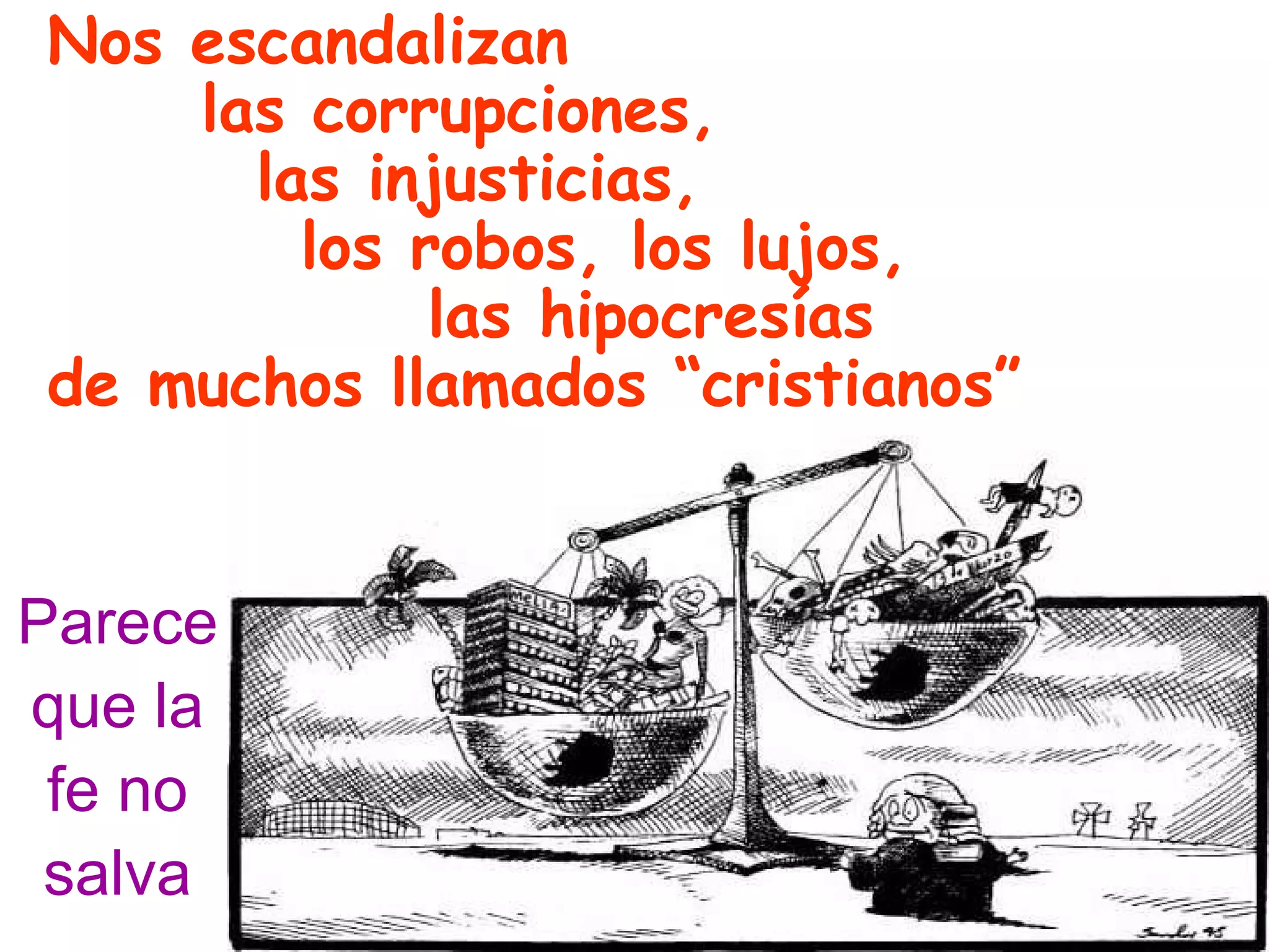 Nos escandalizan   las corrupciones,    las injusticias, los robos, los lujos, las hipocresías de muchos llamados “cristianos” Parece que la fe no salva 