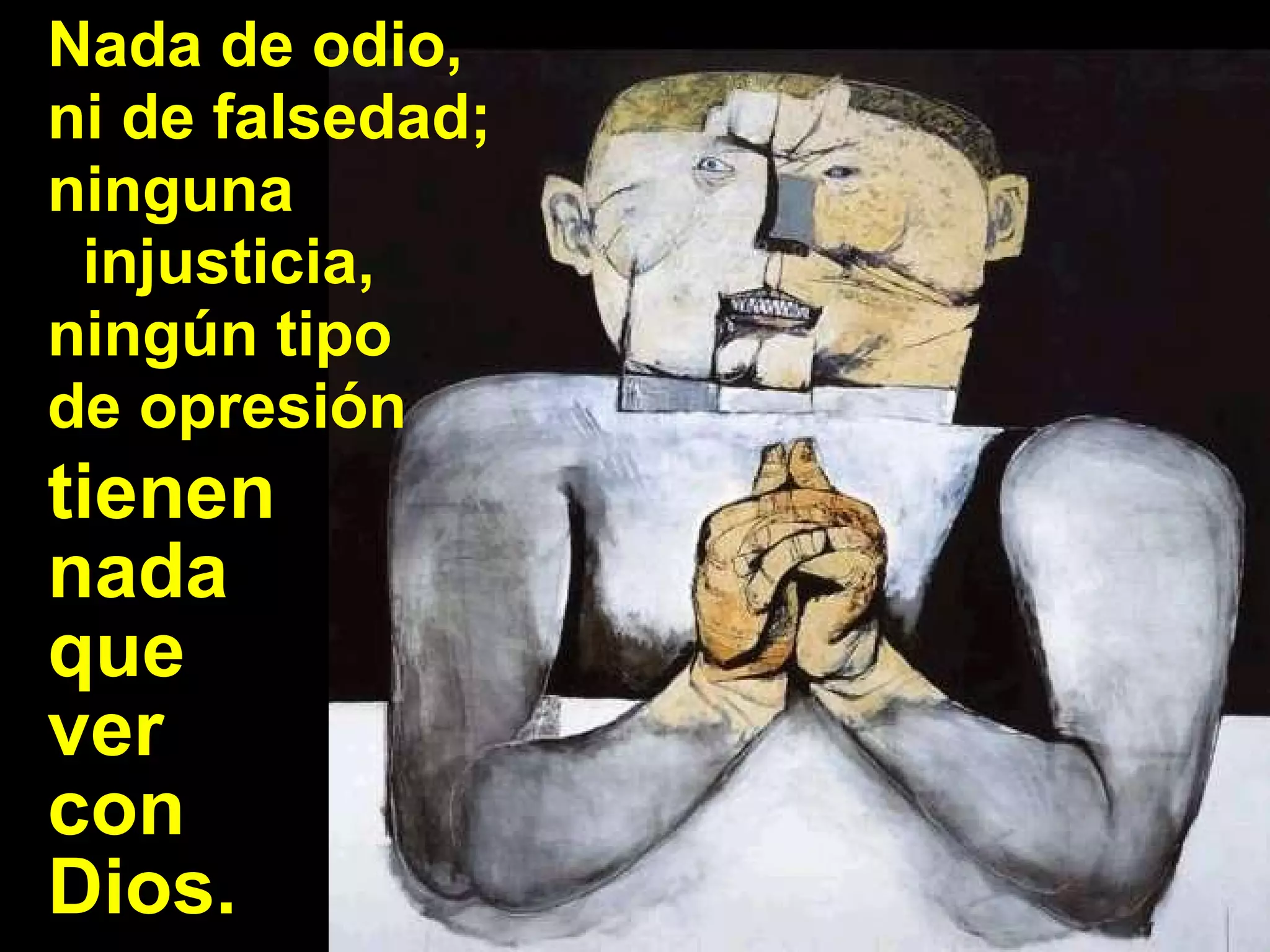 Nada de odio, ni de falsedad; ninguna  injusticia, ningún tipo  de opresión  tienen  nada  que  ver  con  Dios. 