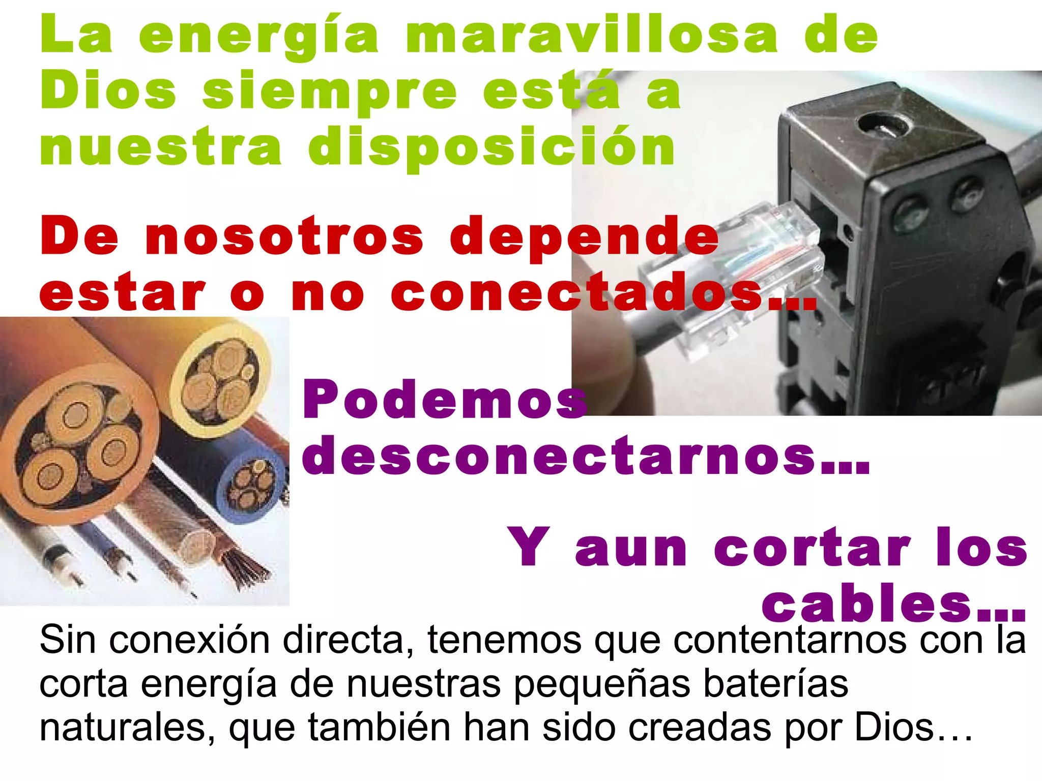 La energía maravillosa de Dios siempre está a  nuestra disposición De nosotros depende  estar o no conectados… Y aun cortar los cables… Sin conexión directa, tenemos que contentarnos con la corta energía de nuestras pequeñas baterías naturales, que también han sido creadas por Dios… Podemos  desconectarnos… 