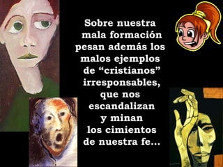 Sobre nuestra  mala formación pesan además los  malos ejemplos  de “cristianos” irresponsables, que nos  escandalizan y minan los cimientos de nuestra fe… 