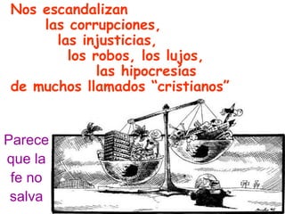 Nos escandalizan   las corrupciones,    las injusticias, los robos, los lujos, las hipocresías de muchos llamados “cristianos” Parece que la fe no salva 