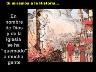 En  nombre de Dios y de la Iglesia  se ha  “ quemado”  a mucha  gente Si miramos a la Historia… 