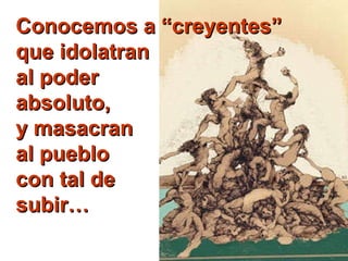 Conocemos a “creyentes” que idolatran  al poder  absoluto, y masacran al pueblo con tal de subir… 