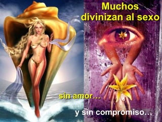 Muchos divinizan al sexo  y sin compromiso… sin amor… 