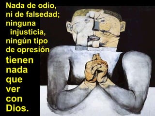 Nada de odio, ni de falsedad; ninguna  injusticia, ningún tipo  de opresión  tienen  nada  que  ver  con  Dios. 