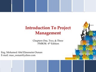 Introduction To Project
Management
Eng. Mohamed Abd Elmoneim Osman
E-mail: mao_osman@yahoo.com
Chapters One, Two, & Three
PMBOK- 4th Edition
 