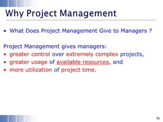 • What Does Project Management Give to Managers ?
Project Management gives managers:
• greater control over extremely complex projects,
• greater usage of available resources, and
• more utilization of project time.
18
 