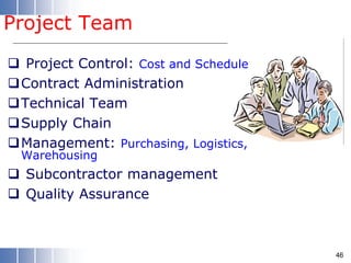 Project Team
 Project Control: Cost and Schedule
Contract Administration
Technical Team
Supply Chain
Management: Purchasing, Logistics,
Warehousing
 Subcontractor management
 Quality Assurance
46
 