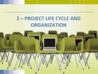 2 – PROJECT LIFE CYCLE AND
ORGANIZATION
 