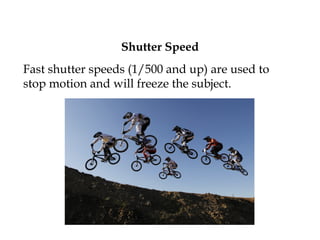 Shutter Speed
Fast shutter speeds (1/500 and up) are used to
stop motion and will freeze the subject.
 