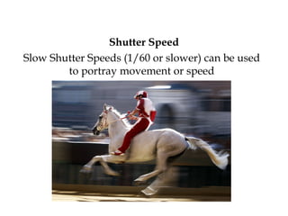 Shutter Speed
Slow Shutter Speeds (1/60 or slower) can be used
to portray movement or speed
 