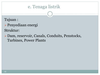 33
e. Tenaga listrik
Tujuan :
Penyediaan energi
Struktur:
Dam, reservoir, Canals, Conduits, Penstocks,
Turbines, Power Plants
 