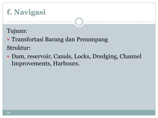 34
f. Navigasi
Tujuan:
 Transfortasi Barang dan Penumpang
Struktur:
 Dam, reservoir, Canals, Locks, Dredging, Channel
Improvements, Harbours.
 