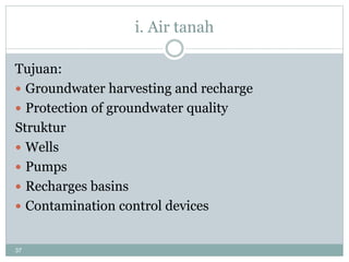 37
i. Air tanah
Tujuan:
 Groundwater harvesting and recharge
 Protection of groundwater quality
Struktur
 Wells
 Pumps
 Recharges basins
 Contamination control devices
 