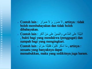 o   Contoh lain :                , artinya : tidak
    boleh membahayakan dan tidak boleh
    dibahayakan.
o   Contoh lain :
    , bukti bagi yang mendakwa (penggugat) dan
    sumpah bagi yang mengingkari.
o   Contoh lain :                    , artinya :
    sesuatu yang banyaknya dapat
    memabukkan, maka yang sedikitnya juga haram.
 