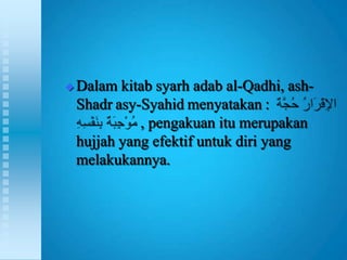    Dalam kitab syarh adab al-Qadhi, ash-
    Shadr asy-Syahid menyatakan :
              , pengakuan itu merupakan
    hujjah yang efektif untuk diri yang
    melakukannya.
 