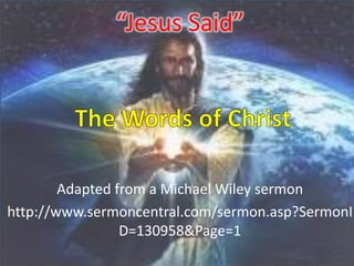 “Jesus Said”




        Adapted from a Michael Wiley sermon
http://www.sermoncentral.com/sermon.asp?SermonI
                 D=130958&Page=1
 