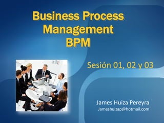 Business Process
 Management
      BPM
         Sesión 01, 02 y 03


           James Huiza Pereyra
           Jameshuizap@hotmail.com
 