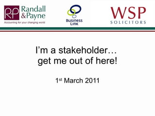 I’m a stakeholder…  get me out of here! 1 st  March 2011 