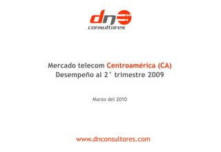 Mercado telecom Centroamérica (CA)
  Desempeño al 2° trimestre 2009


            Marzo del 2010




       www.dnconsultores.com
 