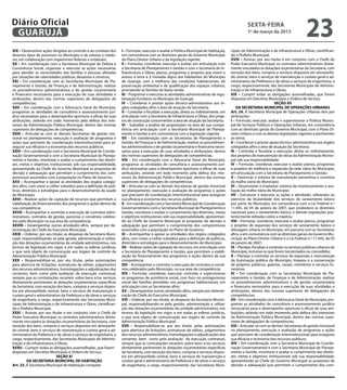 Diário Oficial
 GUARUJÁ
                                                                                                                                                      sexta-feira
                                                                                                                                                      1º de março de 2013
                                                                                                                                                                                             23
XIX – Desenvolver ações dirigidas ao controle e ao combate dos       I – Formular, executar e avaliar a Política Municipal de Habitação,   cipais de Administração e de Infraestrutura e Obras, cientifican-
diversos tipos de zoonoses no Município e de vetores e roedo-        em consonância com as diretrizes gerais do Governo Municipal,         do o Prefeito Municipal;
res, em colaboração com organismos federais e estaduais;             do Plano Diretor Urbano e da legislação vigente;                      XVIII – Assinar, por seu titular e em conjunto com o Chefe do
XX – Em coordenação com a Secretaria Municipal de Defesa e           II – Formular, coordenar, executar e avaliar, em articulação com      Poder Executivo Municipal, os contratos administrativos direta-
Convivência Social, organizar e executar as ações necessárias        a Secretaria de Planejamento e Gestão e com a Secretaria de In-       mente vinculados às dotações orçamentárias da Secretaria, com
para atender as necessidades das famílias e pessoas afetadas         fraestrutura e Obras, planos, programas e projetos que visem o        exceção dos bens, compras e serviços dispostos em almoxarifa-
por situações de calamidades públicas, desastres e sinistros;        acesso à terra e à moradia digna aos habitantes do Município          do central, bens e serviços de manutenção e custeio geral e ad-
XXI – Em coordenação com as Secretarias Municipais de Pla-           de Guarujá, com a melhoria das condições habitacionais, de            ministrativo da Prefeitura e de obras e serviços de engenharia, a
nejamento e Gestão, de Finanças e de Administração, realizar         preservação ambiental e de qualificação dos espaços urbanos,          cargo, respectivamente, das Secretarias Municipais de Adminis-
os procedimentos administrativos e de gestão orçamentária            priorizando as famílias de baixa renda;                               tração e de Infraestrutura e Obras;
e financeira necessários para a execução de suas atividades e        III – Programar e executar as atividades administrativas de regu-     XIX – Cumprir todas as obrigações assemelhadas, que forem
atribuições, dentro das normas superiores de delegações de           larização fundiária no Município de Guarujá;                          dispostas em Decretos Municipais e Ordens de Serviço.
competências;                                                        IV – Coordenar e prestar apoio técnico-administrativo aos ór-                                        SEÇÃO XII
XXII – Em coordenação com a Advocacia Geral do Município,            gãos colegiados afins a área de atuação da Secretaria;                    DA SECRETARIA MUNICIPAL DE OPERAÇÕES URBANAS
programar as atividades de consultoria e assessoramento jurí-        V – Controlar e fiscalizar a execução, direta ou indiretamente, em    Art. 24. A Secretaria Municipal de Operações Urbanas tem por
dico necessárias para o desempenho oportuno e eficaz de suas         articulação com a Secretaria de Infraestrutura e Obras, dos proje-    atribuições:
atribuições, zelando em todo momento pela defesa dos inte-           tos de construção concernentes a área de atuação da Secretaria;       I – Formular, executar, avaliar e supervisionar a Política Munici-
resses da Administração Pública Municipal, dentro das normas         VI – Subsidiar a análise de proposições na área de sua compe-         pal de Serviços Públicos e Operações Urbanas, em consonância
superiores de delegações de competências;                            tência em articulação com a Secretaria Municipal de Planeja-          com as diretrizes gerais do Governo Municipal, com o Plano Di-
XXIII – Articular-se com as demais Secretarias de gestão mis-        mento e Gestão e em consonância com a legislação vigente;             retor Urbano e com as demais legislações vigentes e pertinentes
sional no planejamento, execução e avaliação de programas e          VII – Em coordenação com as Secretarias de Planejamento e             ao tema;
ações que precisem de coordenação interinstitucional para as-        Gestão, de Finanças e de Administração, realizar os procedimen-       II – Coordenar e prestar apoio técnico-administrativo aos órgãos
segurar sua eficácia e a economia dos recursos públicos;             tos administrativos e de gestão orçamentária e financeira neces-      colegiados afins a área de atuação da Secretaria;
XXIV – Em coordenação com a Secretaria Municipal de Coorde-          sários para a execução de suas atividades e atribuições, dentro       III – Controlar e fiscalizar a execução, direta ou indiretamente,
nação Governamental e com a Secretaria Municipal de Planeja-         das normas superiores de delegações de competências;                  dos projetos de manutenção de obras da Administração Munici-
mento e Gestão, monitorar e avaliar o cumprimento das diretri-       VIII – Em coordenação com a Advocacia Geral do Município,             pal sob sua responsabilidade;
zes, metas e objetivos institucionais sob sua responsabilidade,      programar as atividades de consultoria e assessoramento jurí-         IV – Formular, coordenar, executar e avaliar planos, programas
apresentando ao Chefe do Governo Municipal as propostas de           dico necessárias para o desempenho oportuno e eficaz de suas          e projetos de melhoria e expansão da rede viária do Município,
decisão e adequação que permitam o cumprimento dos com-              atribuições, zelando em todo momento pela defesa dos inte-            em articulação com a Secretaria de Planejamento e Gestão;
promissos assumidos com a população no Plano de Governo;             resses da Administração Pública Municipal, dentro das normas          V – Gerenciar o sistema de manutenção preventiva e corretiva
XXV – Acompanhar e apoiar as atividades dos órgãos colegia-          superiores de delegações de competências;                             da malha viária do Município;
dos afins, com vistas a colher subsídios para a definição de polí-   IX – Articular-se com as demais Secretarias de gestão missional       VI – Desenvolver e implantar sistema de monitoramento e ava-
ticas, diretrizes e estratégias para o desenvolvimento da saúde      no planejamento, execução e avaliação de programas e ações            liação da malha viária do Município;
do Município;                                                        que precisem de coordenação interinstitucional para assegurar         VII – Estruturar e executar as ações e atividades referentes ao
XXVI – Realizar ações de captação de recursos que permitam a         sua eficácia e economia dos recursos públicos;                        exercício da titularidade dos serviços de saneamento básico
viabilização do financiamento dos programas e ações dentro de        X – Em coordenação com a Secretaria Municipal de Coordenação          por parte do Município, em consonância com a Lei Federal n.º
sua competência;                                                     Governamental e com a Secretaria Municipal de Planejamento e          11.445, de 05 de janeiro de 2007, que estabelece as diretrizes
XXVII – Acompanhar e controlar a execução de contratos admi-         Gestão, monitorar e avaliar o cumprimento das diretrizes, metas       nacionais para o saneamento básico, e demais legislações pos-
nistrativos, contratos de gestão, parcerias e convênios celebra-     e objetivos institucionais sob sua responsabilidade, apresentan-      teriormente editadas sobre a matéria;
dos pelo Município na sua área de competência;                       do ao Chefe do Governo Municipal as propostas de decisão e            VIII – Formular, coordenar, executar e avaliar planos, programas
XXVIII – Desempenhar outras atividades afins, sempre por de-         adequação que permitam o cumprimento dos compromissos                 e projetos de expansão dos serviços de saneamento básico e
terminação do Chefe do Executivo Municipal;                          assumidos com a população no Plano de Governo;                        drenagem urbana no Município, em parceria com as Secretarias
XXIX – Ordenar, por seu titular, as despesas da Secretaria Muni-     XI – Acompanhar e apoiar as atividades dos órgãos colegiados          afins, e em consonância com as diretrizes gerais do Governo Mu-
cipal, responsabilizando-se pela gestão, administração e utiliza-    afins, com vistas a colher subsídios para a definição de políticas,   nicipal, ao Plano Diretor Urbano e a Lei Federal n.º 11.445, de 05
ção das dotações orçamentárias da unidade administrativa, nos        diretrizes e estratégias para o desenvolvimento do Município;         de janeiro de 2007;
termos da legislação em vigor, e em todas as esferas jurídicas,      XII – Realizar ações de captação de recursos, em articulação com      IX – Planejar, fiscalizar e controlar os serviços públicos urbanos do
o que será objeto de comunicação aos órgãos de controle da           a Secretaria de Planejamento e Gestão, que permitam a viabili-        Município, inclusive os que forem terceirizados ou concedidos;
Administração Pública Municipal;                                     zação do financiamento dos programas e ações dentro de sua            X – Planejar e controlar os serviços de expansão e manutenção
XXX – Responsabilizar-se, por seu titular, pelas autorizações        competência;                                                          da iluminação pública do Município, limpeza e a conservação
para abertura de licitações, assinaturas de editais, julgamentos     XIII – Acompanhar e controlar a execução de contratos e convê-        de próprios públicos, galerias, canais, cemitérios e serviços fu-
dos recursos administrativos, homologações e adjudicações dos        nios celebrados pelo Município, na sua área de competência;           nerários;
certames, bem como pela avaliação da execução contratual,            XIV – Formular, coordenar, executar, controlar e supervisionar        XI – Em coordenação com as Secretarias Municipais de Pla-
sempre que as contratações recaírem sobre bens e/ou serviços         os programas de assistência social, com foco no protagonismo          nejamento e Gestão, de Finanças e de Administração, realizar
diretamente pertinentes às dotações orçamentárias específicas        social das famílias atendidas nos programas habitacionais, em         os procedimentos administrativos e de gestão orçamentária
da Secretaria, com exceção dos bens, compras e serviços dispos-      articulação com as Secretarias afins;                                 e financeira necessários para a execução de suas atividades e
tos em almoxarifado central, bens e serviços de manutenção e         XV – Desempenhar outras atividades afins, sempre por determi-         atribuições, dentro das normas superiores de delegações de
custeio geral e administrativo da Prefeitura e de obras e serviços   nação do Chefe do Executivo Municipal;                                competências;
de engenharia, a cargo, respectivamente, das Secretarias Muni-       XVI – Ordenar, por seu titular, as despesas da Secretaria Munici-     XII – Em coordenação com a Advocacia Geral do Município, pro-
cipais de Administração e de Infraestrutura e Obras, cientifican-    pal, responsabilizando-se pela gestão, administração e utiliza-       gramar as atividades de consultoria e assessoramento jurídico
do o Prefeito Municipal;                                             ção das dotações orçamentárias da unidade administrativa, nos         necessárias para o desempenho oportuno e eficaz de suas atri-
XXXI – Assinar, por seu titular e em conjunto com o Chefe do         termos da legislação em vigor, e em todas as esferas jurídicas,       buições, zelando em todo momento pela defesa dos interesses
Poder Executivo Municipal, os contratos administrativos direta-      o que será objeto de comunicação aos órgãos de controle da            da Administração Pública Municipal, dentro das normas supe-
mente vinculados às dotações orçamentárias da Secretaria, com        Administração Pública Municipal;                                      riores de delegações de competências;
exceção dos bens, compras e serviços dispostos em almoxarifa-        XVII – Responsabilizar-se, por seu titular, pelas autorizações        XIII – Articular-se com as demais Secretarias de gestão missional
do central, bens e serviços de manutenção e custeio geral e ad-      para abertura de licitações, assinaturas de editais, julgamentos      no planejamento, execução e avaliação de programas e ações
ministrativo da Prefeitura e de obras e serviços de engenharia, a    dos recursos administrativos, homologações e adjudicações dos         que precisem de coordenação interinstitucional para assegurar
cargo, respectivamente, das Secretarias Municipais de Adminis-       certames, bem como pela avaliação da execução contratual,             sua eficácia e economia dos recursos públicos;
tração e de Infraestrutura e Obras;                                  sempre que as contratações recaírem sobre bens e/ou serviços          XIV – Em coordenação com a Secretaria Municipal de Coorde-
XXXII – Cumprir todas as obrigações assemelhadas, que forem          diretamente pertinentes às dotações orçamentárias específicas         nação Governamental e com a Secretaria Municipal de Planeja-
dispostas em Decretos Municipais e Ordens de Serviço.                da Secretaria, com exceção dos bens, compras e serviços dispos-       mento e Gestão, monitorar e avaliar o cumprimento das diretri-
                             SEÇÃO XI                                tos em almoxarifado central, bens e serviços de manutenção e          zes, metas e objetivos institucionais sob sua responsabilidade,
          DA SECRETARIA MUNICIPAL DE HABITAÇÃO                       custeio geral e administrativo da Prefeitura e de obras e serviços    apresentando ao Chefe do Governo Municipal as propostas de
Art. 23. À Secretaria Municipal de Habitação compete:                de engenharia, a cargo, respectivamente, das Secretarias Muni-        decisão e adequação que permitam o cumprimento dos com-
 